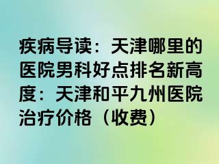 疾病导读：天津哪里的医院男科好点排名新高度：天津和平九洲医院治疗价格（收费）