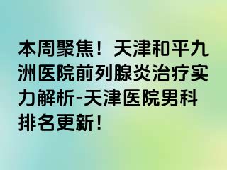 本周聚焦！天津和平九洲医院前列腺炎治疗实力解析-天津医院男科排名更新！