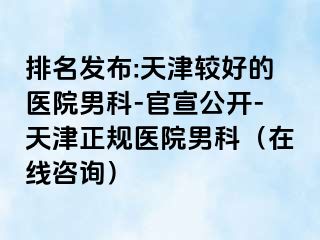 排名发布:天津较好的医院男科-官宣公开-天津正规医院男科（在线咨询）