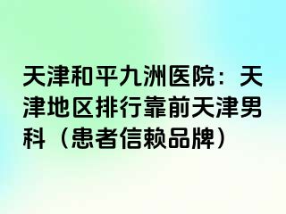 天津和平九洲医院：天津地区排行靠前天津男科（患者信赖品牌）