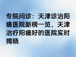 专院问诊：天津诊治阳痿医院新榜一览，天津治疗阳痿好的医院实时揭晓