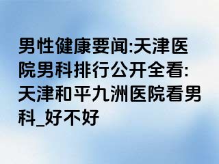 男性健康要闻:天津医院男科排行公开全看:天津和平九洲医院看男科_好不好