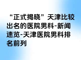 “正式揭晓”天津比较出名的医院男科-新闻速览-天津医院男科排名前列