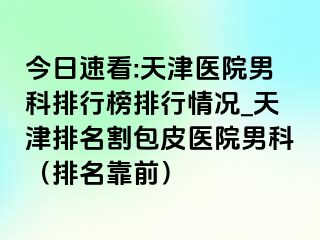 今日速看:天津医院男科排行榜排行情况_天津排名割包皮医院男科（排名靠前）