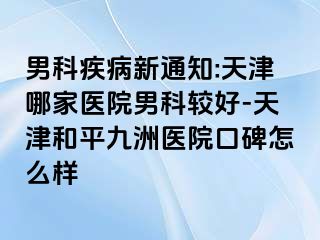 男科疾病新通知:天津哪家医院男科较好-天津和平九洲医院口碑怎么样