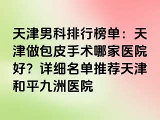 天津男科排行榜单：天津做包皮手术哪家医院好？详细名单推荐天津和平九洲医院