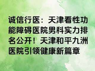 诚信行医：天津看性功能障碍医院男科实力排名公开！天津和平九洲医院引领健康新篇章