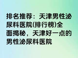 排名推荐：天津男性泌尿科医院(排行榜)全面揭秘，天津好一点的男性泌尿科医院