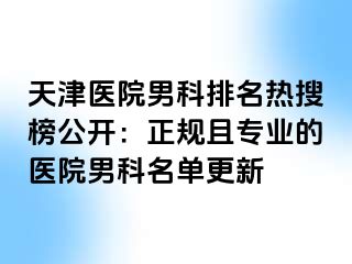 天津医院男科排名热搜榜公开：正规且专业的医院男科名单更新