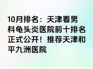 10月排名：天津看男科龟头炎医院前十排名正式公开！推荐天津和平九洲医院