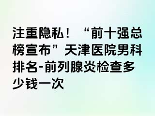 注重隐私！“前十强总榜宣布”天津医院男科排名-前列腺炎检查多少钱一次