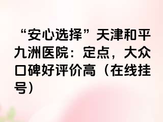 “安心选择”天津和平九洲医院：定点，大众口碑好评价高（在线挂号）