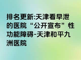 排名更新:天津看早泄的医院“公开宣布”性功能障碍-天津和平九洲医院