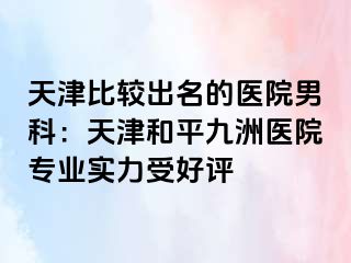 天津比较出名的医院男科：天津和平九洲医院专业实力受好评