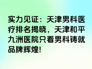 实力见证：天津男科医疗排名揭晓，天津和平九洲医院只看男科铸就品牌辉煌!