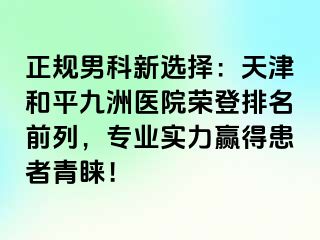 正规男科新选择：天津和平九洲医院荣登排名前列，专业实力赢得患者青睐！