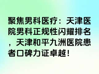 聚焦男科医疗：天津医院男科正规性闪耀排名，天津和平九洲医院患者口碑力证卓越！