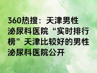 360热搜：天津男性泌尿科医院“实时排行榜”天津比较好的男性泌尿科医院公开