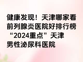 健康发现！天津哪家看前列腺炎医院好排行榜“2024重点”天津男性泌尿科医院