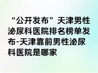 “公开发布”天津男性泌尿科医院排名榜单发布-天津靠前男性泌尿科医院是哪家