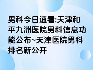 男科今日速看:天津和平九洲医院男科信息功能公布~天津医院男科排名新公开