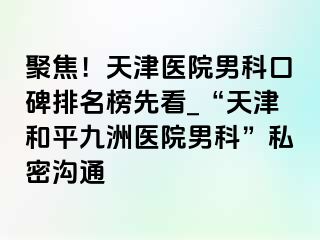 聚焦！天津医院男科口碑排名榜先看_“天津和平九洲医院男科”私密沟通