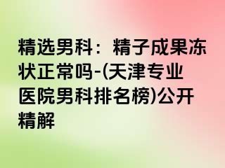 精选男科：精子成果冻状正常吗-(天津专业医院男科排名榜)公开精解