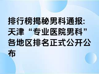 排行榜揭秘男科通报:天津“专业医院男科”各地区排名正式公开公布