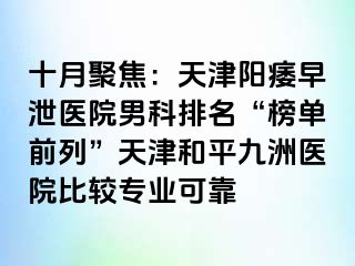 十月聚焦：天津阳痿早泄医院男科排名“榜单前列”天津和平九洲医院比较专业可靠