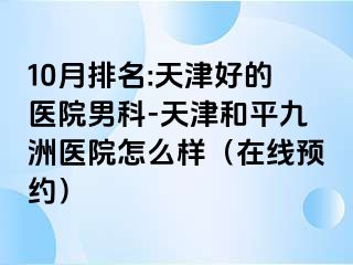 10月排名:天津好的医院男科-天津和平九洲医院怎么样（在线预约）