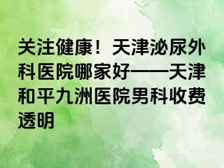 关注健康！天津泌尿外科医院哪家好——天津和平九洲医院男科收费透明