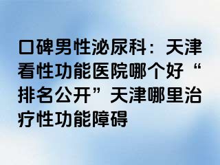 口碑男性泌尿科：天津看性功能医院哪个好“排名公开”天津哪里治疗性功能障碍