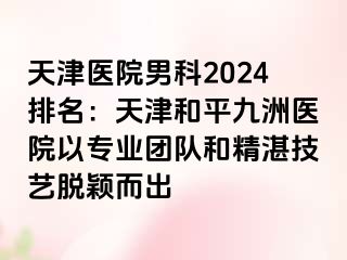 天津医院男科2024排名：天津和平九洲医院以专业团队和精湛技艺脱颖而出