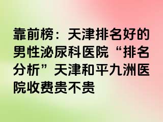 靠前榜：天津排名好的男性泌尿科医院“排名分析”天津和平九洲医院收费贵不贵