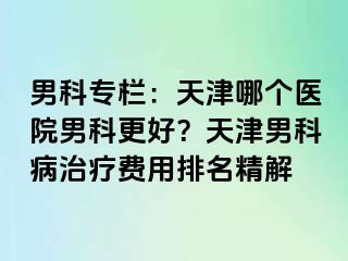 男科专栏：天津哪个医院男科更好？天津男科病治疗费用排名精解