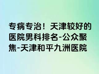 专病专治！天津较好的医院男科排名-公众聚焦-天津和平九洲医院