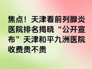 焦点！天津看前列腺炎医院排名揭晓“公开宣布”天津和平九洲医院收费贵不贵