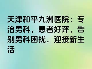 天津和平九洲医院：专治男科，患者好评，告别男科困扰，迎接新生活