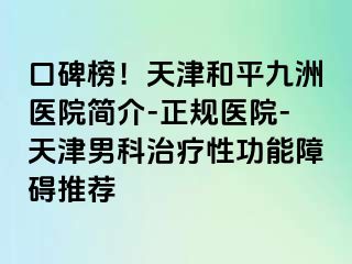 口碑榜！天津和平九洲医院简介-正规医院-天津男科治疗性功能障碍推荐