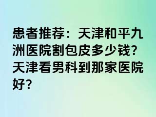 患者推荐：天津和平九洲医院割包皮多少钱？天津看男科到那家医院好？