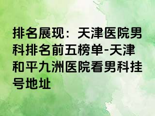 排名展现：天津医院男科排名前五榜单-天津和平九洲医院看男科挂号地址