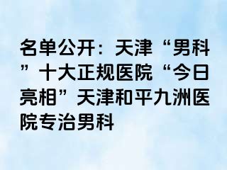 名单公开：天津“男科”十大正规医院“今日亮相”天津和平九洲医院专治男科