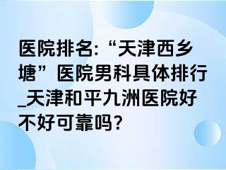 医院排名:“天津西乡塘”医院男科具体排行_天津和平九洲医院好不好可靠吗？