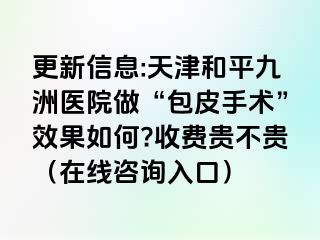 更新信息:天津和平九洲医院做“包皮手术”效果如何?收费贵不贵（在线咨询入口）