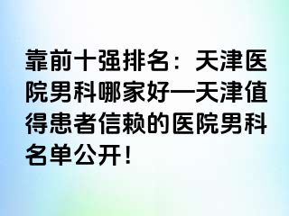 靠前十强排名：天津医院男科哪家好—天津值得患者信赖的医院男科名单公开！