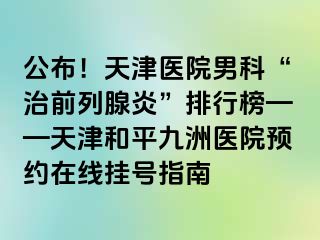 公布！天津医院男科“治前列腺炎”排行榜——天津和平九洲医院预约在线挂号指南