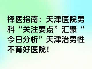 择医指南：天津医院男科“关注要点”汇聚“今日分析”天津治男性不育好医院！