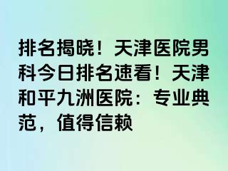 排名揭晓！天津医院男科今日排名速看！天津和平九洲医院：专业典范，值得信赖