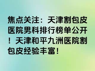 焦点关注：天津割包皮医院男科排行榜单公开！天津和平九洲医院割包皮经验丰富！