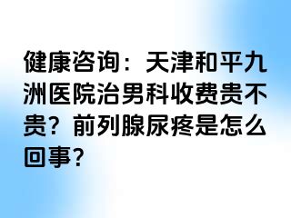 健康咨询：天津和平九洲医院治男科收费贵不贵？前列腺尿疼是怎么回事？